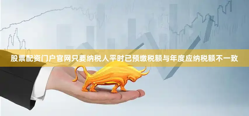 股票配资门户官网只要纳税人平时已预缴税额与年度应纳税额不一致