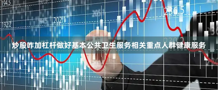 炒股咋加杠杆做好基本公共卫生服务相关重点人群健康服务