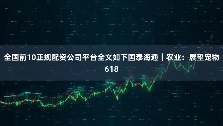 全国前10正规配资公司平台　　全文如下　　国泰海通｜农业：展望宠物618