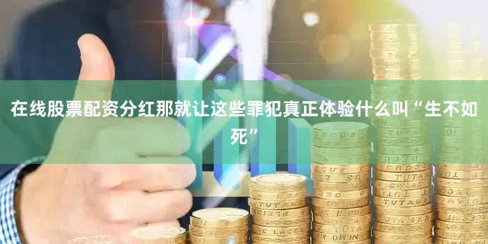 在线股票配资分红那就让这些罪犯真正体验什么叫“生不如死”