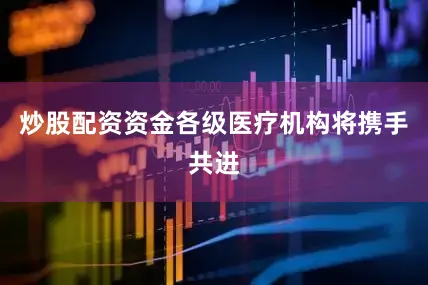 炒股配资资金各级医疗机构将携手共进