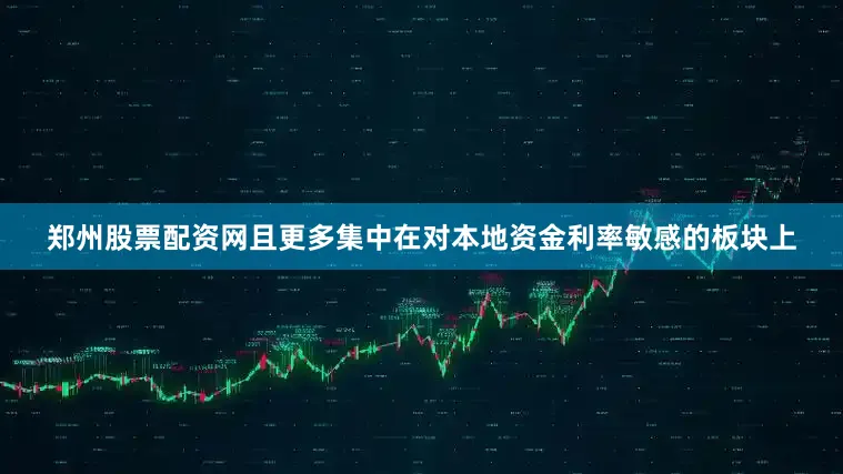 郑州股票配资网且更多集中在对本地资金利率敏感的板块上