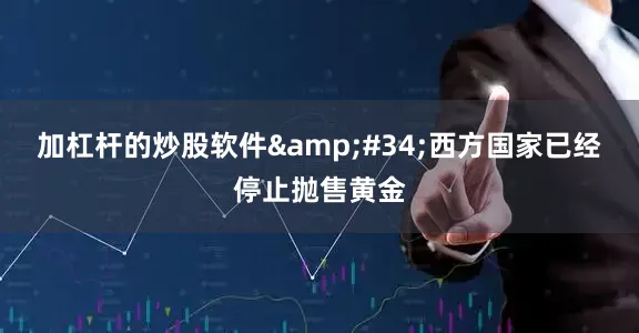 加杠杆的炒股软件&#34;西方国家已经停止抛售黄金