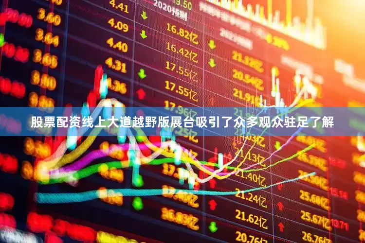 股票配资线上大道越野版展台吸引了众多观众驻足了解