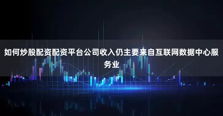 如何炒股配资配资平台公司收入仍主要来自互联网数据中心服务业