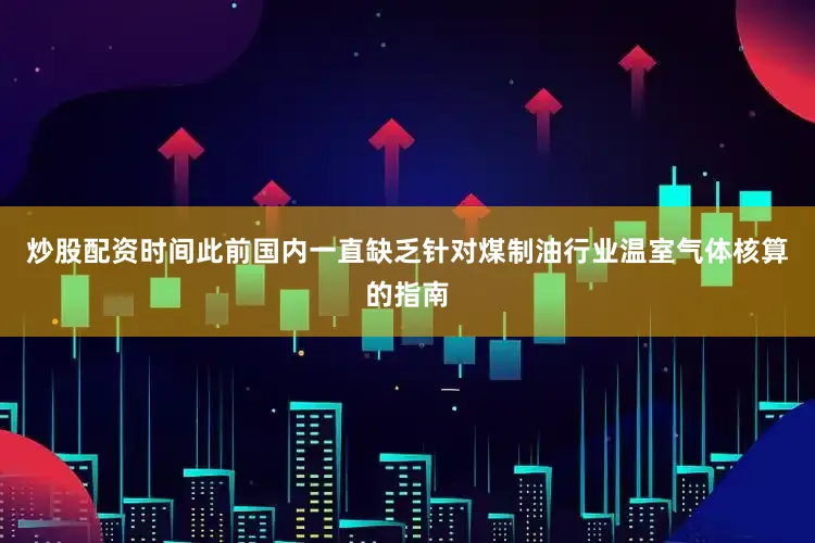 炒股配资时间此前国内一直缺乏针对煤制油行业温室气体核算的指南