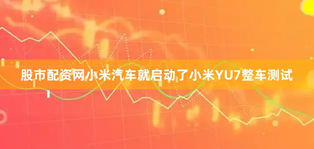 股市配资网小米汽车就启动了小米YU7整车测试