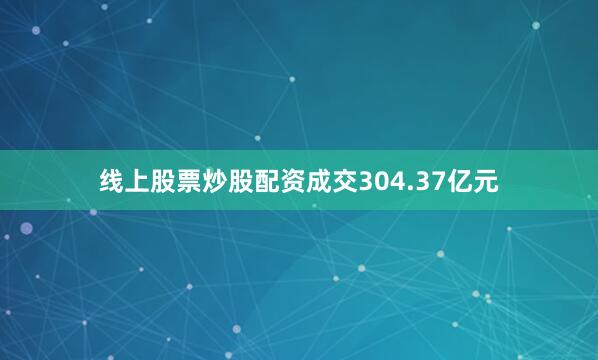 线上股票炒股配资成交304.37亿元