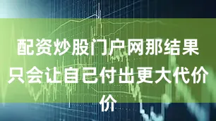 配资炒股门户网那结果只会让自己付出更大代价