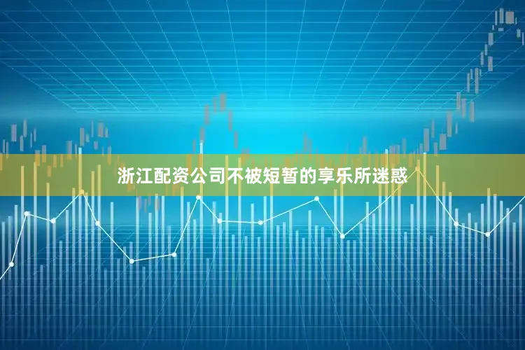 浙江配资公司不被短暂的享乐所迷惑