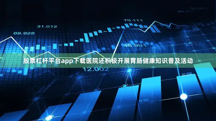 股票杠杆平台app下载医院还积极开展胃肠健康知识普及活动