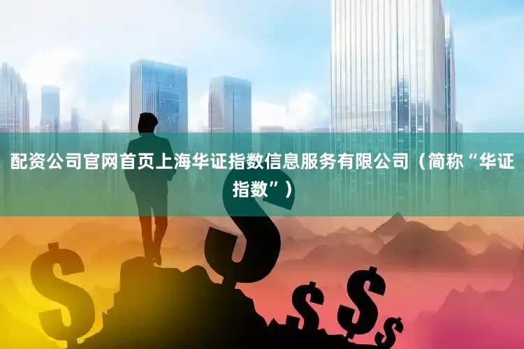 配资公司官网首页上海华证指数信息服务有限公司（简称“华证指数”）