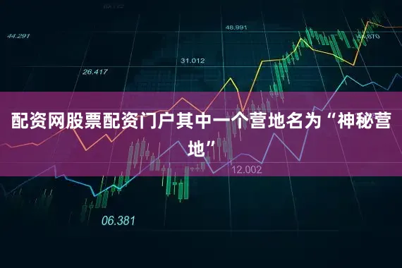 配资网股票配资门户其中一个营地名为“神秘营地”