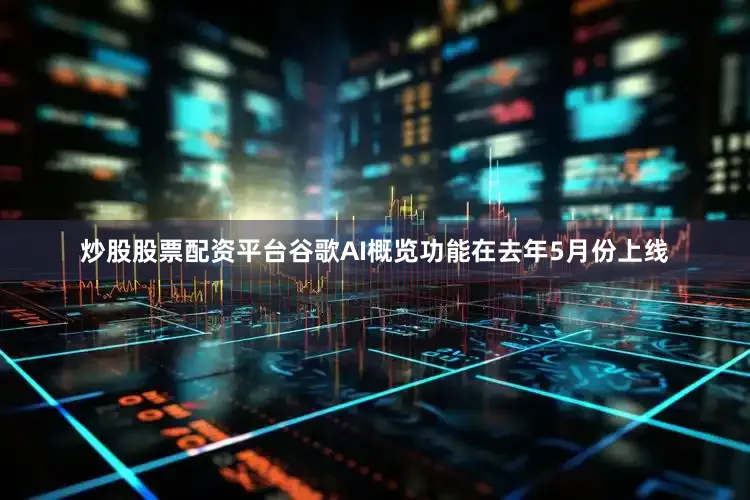 炒股股票配资平台谷歌AI概览功能在去年5月份上线