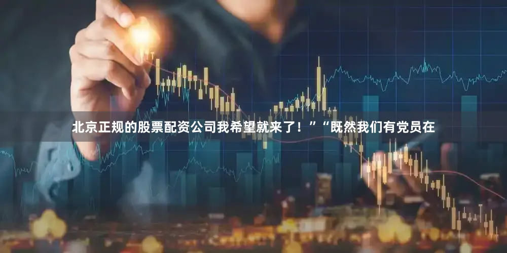北京正规的股票配资公司我希望就来了！”“既然我们有党员在