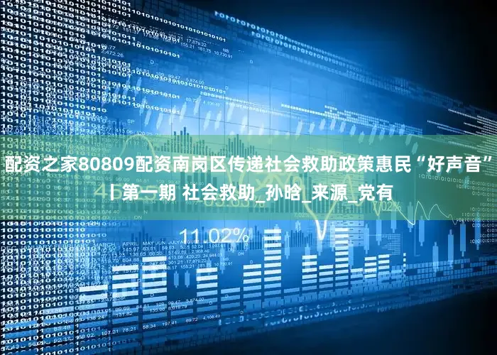 配资之家80809配资南岗区传递社会救助政策惠民“好声音”丨第一期 社会救助_孙　晗_来源_党有