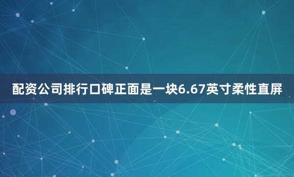 配资公司排行口碑正面是一块6.67英寸柔性直屏