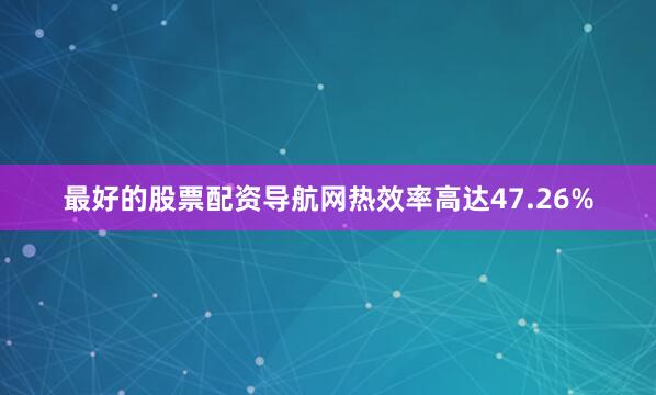 最好的股票配资导航网热效率高达47.26%