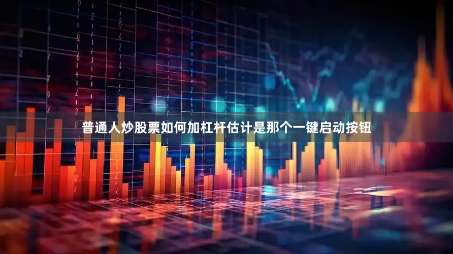 普通人炒股票如何加杠杆估计是那个一键启动按钮