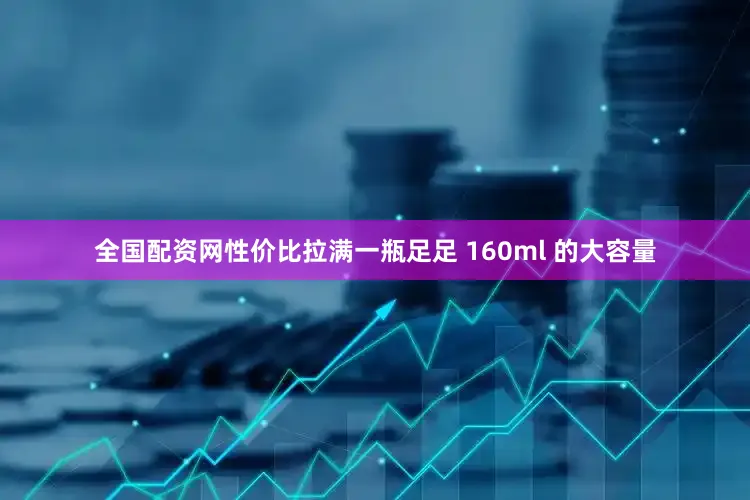 全国配资网性价比拉满一瓶足足 160ml 的大容量