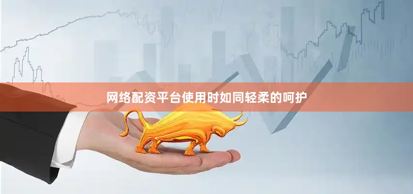 网络配资平台使用时如同轻柔的呵护