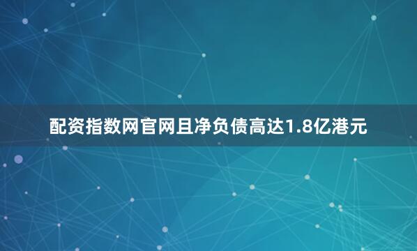 配资指数网官网且净负债高达1.8亿港元