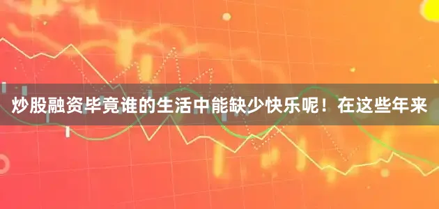 炒股融资毕竟谁的生活中能缺少快乐呢！在这些年来