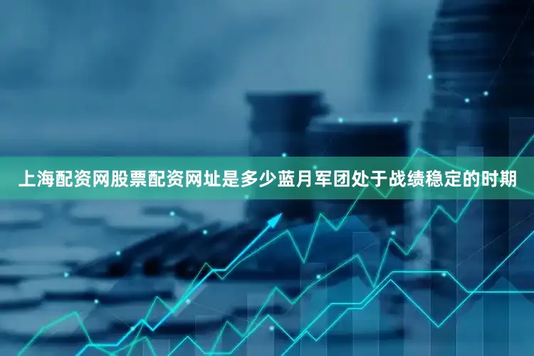 上海配资网股票配资网址是多少蓝月军团处于战绩稳定的时期