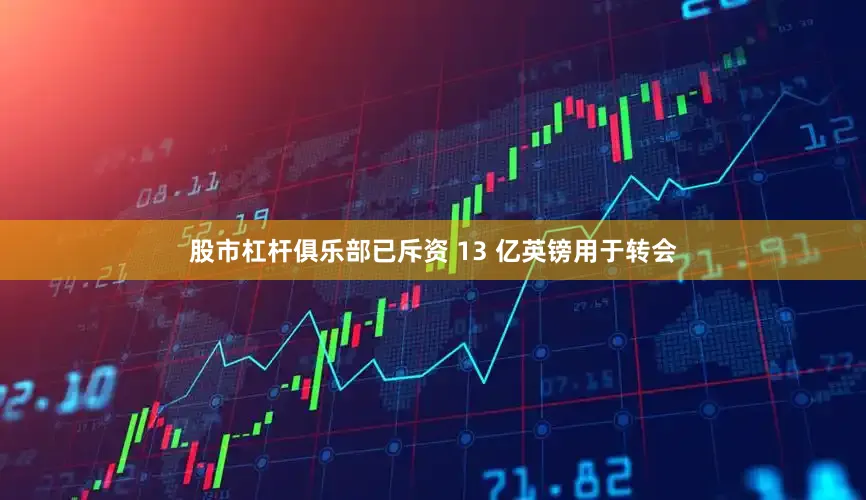 股市杠杆俱乐部已斥资 13 亿英镑用于转会