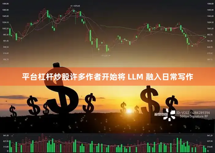平台杠杆炒股许多作者开始将 LLM 融入日常写作