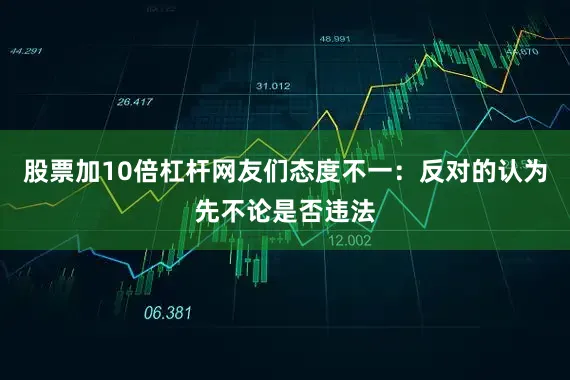 股票加10倍杠杆网友们态度不一：反对的认为先不论是否违法
