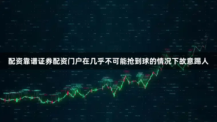 配资靠谱证券配资门户在几乎不可能抢到球的情况下故意踢人
