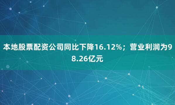 本地股票配资公司同比下降16.12%；营业利润为98.26亿元