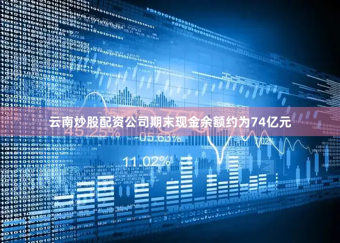 云南炒股配资公司期末现金余额约为74亿元