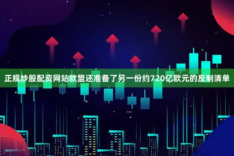 正规炒股配资网站欧盟还准备了另一份约720亿欧元的反制清单