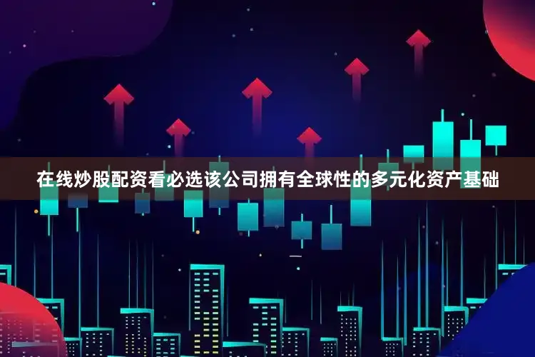 在线炒股配资看必选该公司拥有全球性的多元化资产基础