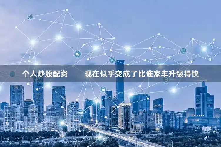 个人炒股配资        现在似乎变成了比谁家车升级得快