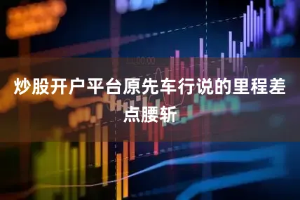 炒股开户平台原先车行说的里程差点腰斩