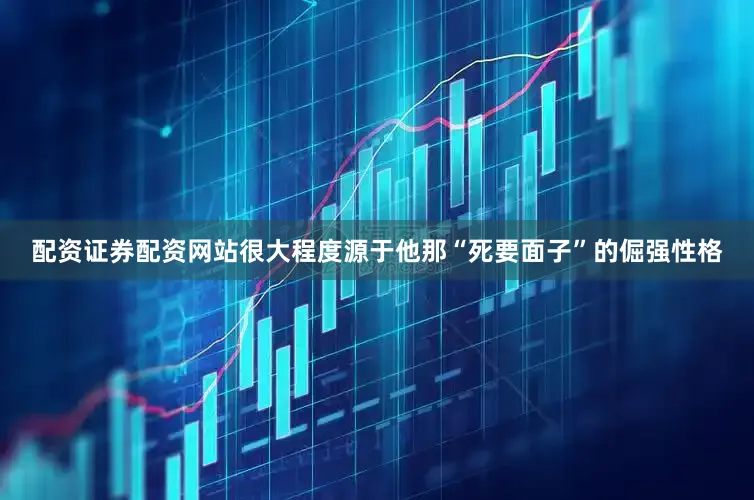 配资证券配资网站很大程度源于他那“死要面子”的倔强性格