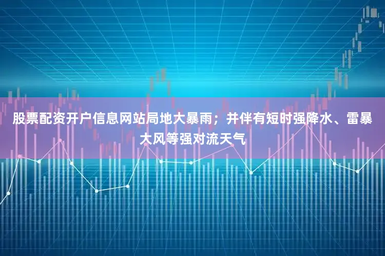 股票配资开户信息网站局地大暴雨；并伴有短时强降水、雷暴大风等强对流天气