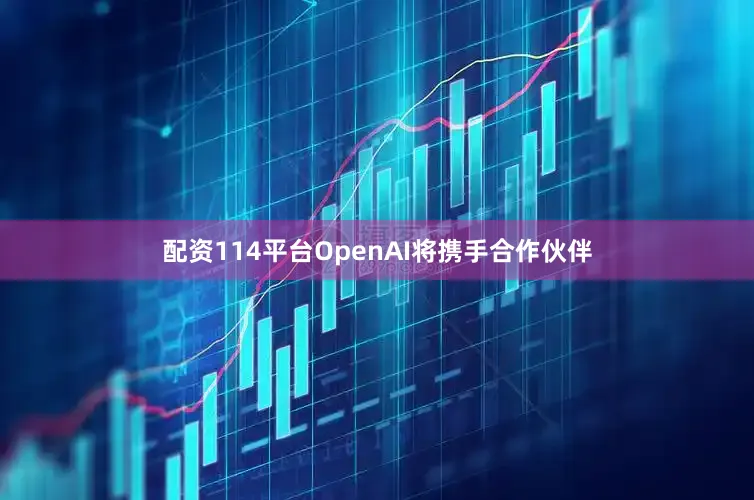 配资114平台OpenAI将携手合作伙伴