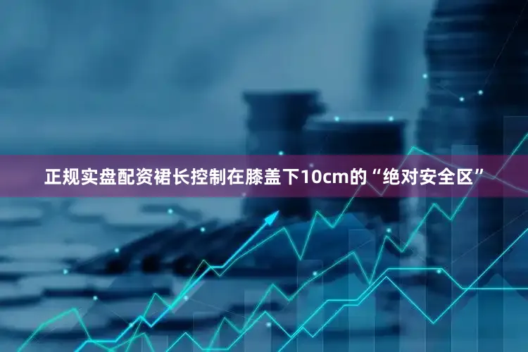 正规实盘配资裙长控制在膝盖下10cm的“绝对安全区”