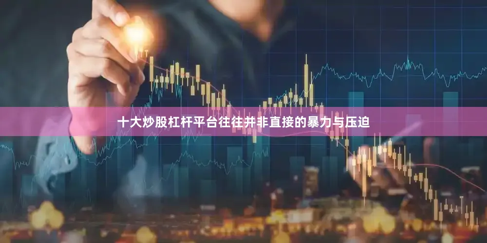 十大炒股杠杆平台往往并非直接的暴力与压迫