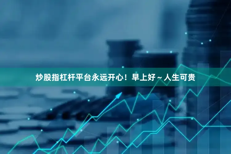 炒股指杠杆平台永远开心！早上好～人生可贵
