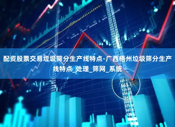 配资股票交易垃圾筛分生产线特点-广西梧州垃圾筛分生产线特点_处理_筛网_系统