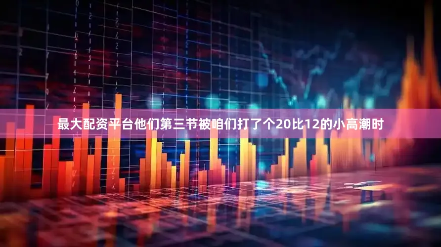 最大配资平台他们第三节被咱们打了个20比12的小高潮时