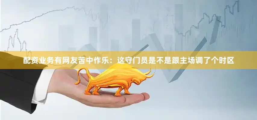 配资业务有网友苦中作乐：这守门员是不是跟主场调了个时区