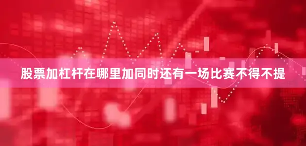 股票加杠杆在哪里加同时还有一场比赛不得不提