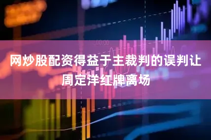 网炒股配资得益于主裁判的误判让周定洋红牌离场