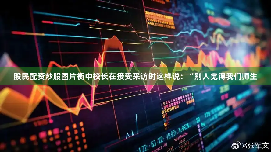 股民配资炒股图片衡中校长在接受采访时这样说：“别人觉得我们师生